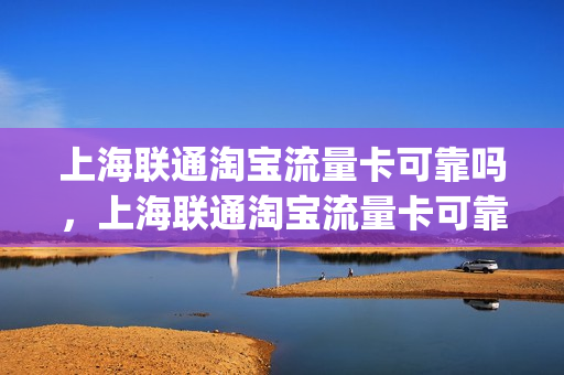 上海联通淘宝流量卡可靠吗，上海联通淘宝流量卡可靠吗可信吗(上海联通流量套餐哪个划算)