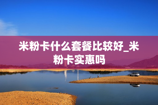 米粉卡什么套餐比较好_米粉卡实惠吗