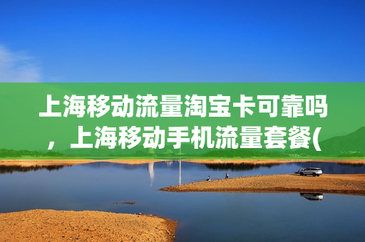 上海移动流量淘宝卡可靠吗，上海移动手机流量套餐(上海移动流量太贵了)