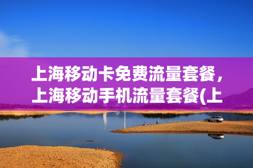 上海移动卡免费流量套餐，上海移动手机流量套餐(上海移动 流量套餐)