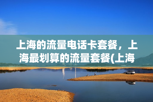 上海的流量电话卡套餐，上海最划算的流量套餐(上海流量卡哪个最划算2021)