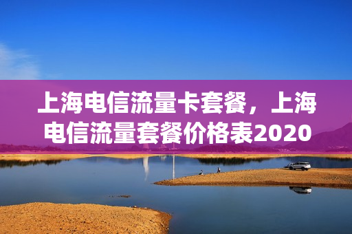 上海电信流量卡套餐，上海电信流量套餐价格表2020(上海电信流量包月套餐)
