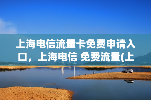 上海电信流量卡免费申请入口，上海电信 免费流量(上海电信流量包价格表)