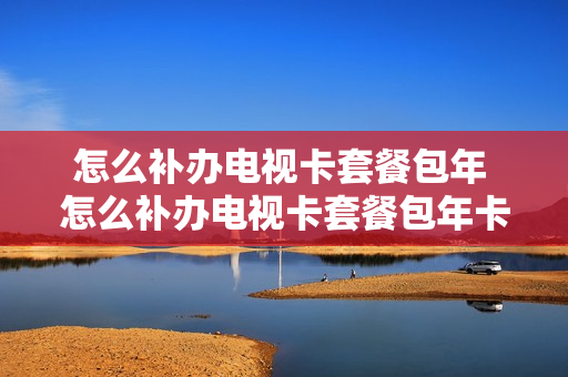 怎么补办电视卡套餐包年 怎么补办电视卡套餐包年卡