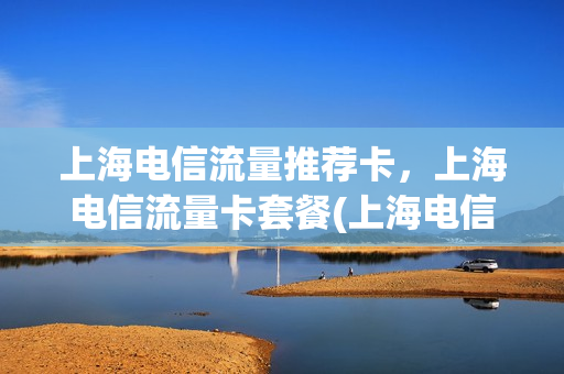 上海电信流量推荐卡，上海电信流量卡套餐(上海电信流量卡套餐介绍)