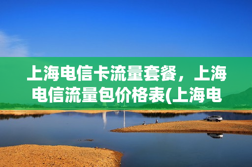 上海电信卡流量套餐，上海电信流量包价格表(上海电信手机卡套餐)