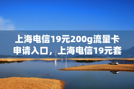 上海电信19元200g流量卡申请入口，上海电信19元套餐(上海电信流量包价格表)