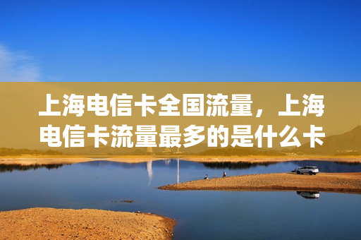 上海电信卡全国流量，上海电信卡流量最多的是什么卡(上海电信流量包价格表)