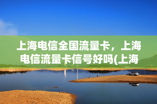 上海电信全国流量卡，上海电信流量卡信号好吗(上海电信流量套餐哪个划算)