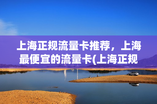 上海正规流量卡推荐，上海最便宜的流量卡(上海正规流量卡推荐,上海最便宜的流量卡是什么)