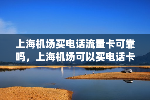 上海机场买电话流量卡可靠吗，上海机场可以买电话卡吗(上海机场能不能买)