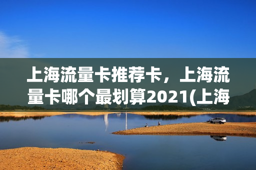 上海流量卡推荐卡，上海流量卡哪个最划算2021(上海流量多的手机卡)
