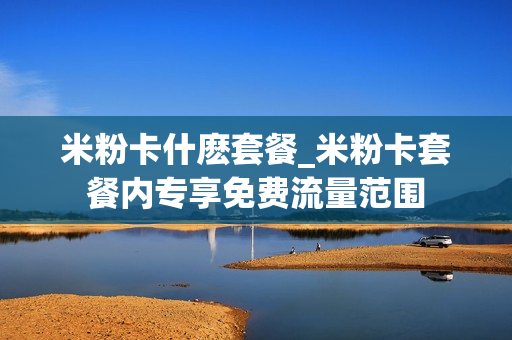 米粉卡什麽套餐_米粉卡套餐内专享免费流量范围