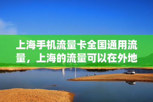 上海手机流量卡全国通用流量，上海的流量可以在外地使用吗(在上海用什么流量卡最好)