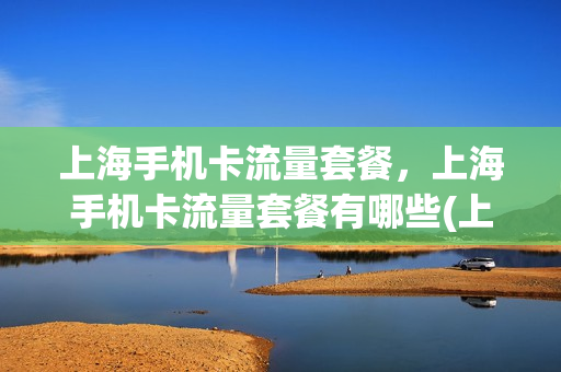 上海手机卡流量套餐，上海手机卡流量套餐有哪些(上海流量卡哪个最划算2021)