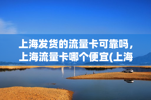 上海发货的流量卡可靠吗，上海流量卡哪个便宜(上海最便宜的流量卡)