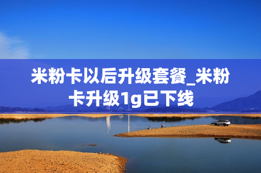 米粉卡以后升级套餐_米粉卡升级1g已下线