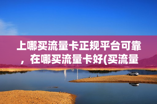 上哪买流量卡正规平台可靠，在哪买流量卡好(买流量卡最好去哪里买)
