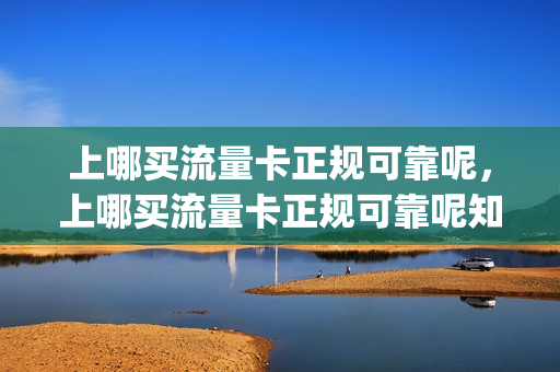 上哪买流量卡正规可靠呢，上哪买流量卡正规可靠呢知乎(哪里买流量卡)