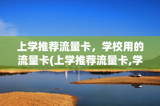 上学推荐流量卡，学校用的流量卡(上学推荐流量卡,学校用的流量卡可以用吗)