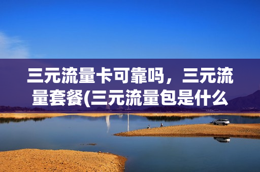 三元流量卡可靠吗，三元流量套餐(三元流量包是什么意思)