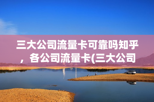 三大公司流量卡可靠吗知乎，各公司流量卡(三大公司流量卡可靠吗知乎,各公司流量卡可靠吗)