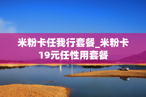 米粉卡任我行套餐_米粉卡19元任性用套餐
