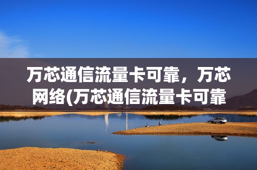 万芯通信流量卡可靠，万芯网络(万芯通信流量卡可靠,万芯网络不可靠)
