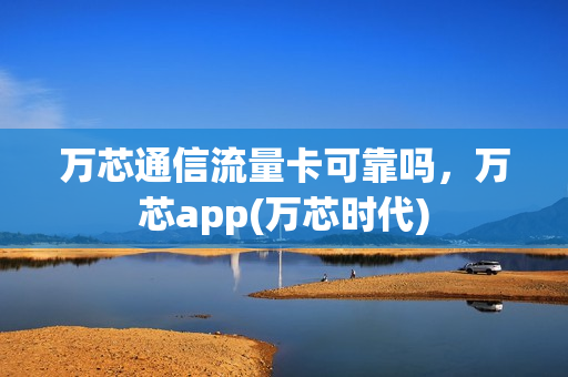 万芯通信流量卡可靠吗，万芯app(万芯时代)
