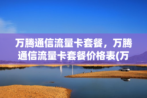 万腾通信流量卡套餐，万腾通信流量卡套餐价格表(万腾网络科技)