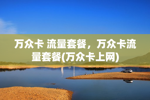 万众卡 流量套餐，万众卡流量套餐(万众卡上网)