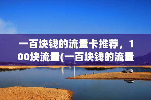 一百块钱的流量卡推荐，100块流量(一百块钱的流量卡推荐,100块流量够用吗)