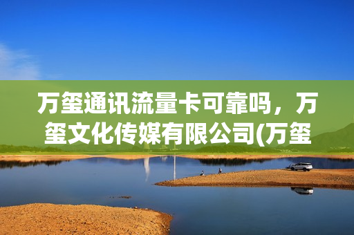 万玺通讯流量卡可靠吗，万玺文化传媒有限公司(万玺创服)
