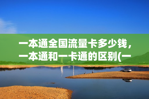 一本通全国流量卡多少钱，一本通和一卡通的区别(一本通怎样开通)