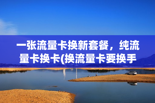 一张流量卡换新套餐，纯流量卡换卡(换流量卡要换手机号码吗)