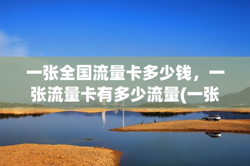 一张全国流量卡多少钱，一张流量卡有多少流量(一张流量卡多少元)