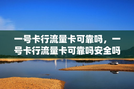 一号卡行流量卡可靠吗，一号卡行流量卡可靠吗安全吗(一号卡划算吗)