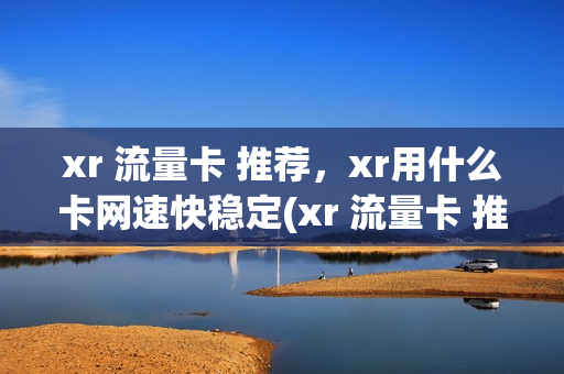 xr 流量卡 推荐，xr用什么卡网速快稳定(xr 流量卡 推荐,xr用什么卡网速快稳定好)