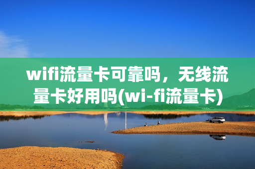 wifi流量卡可靠吗，无线流量卡好用吗(wi-fi流量卡)