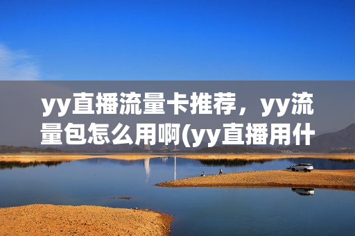 yy直播流量卡推荐，yy流量包怎么用啊(yy直播用什么流量卡)