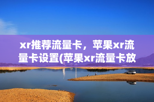 xr推荐流量卡，苹果xr流量卡设置(苹果xr流量卡放主卡还是副卡)