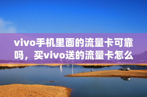 vivo手机里面的流量卡可靠吗，买vivo送的流量卡怎么使用(vivo专属流量卡)