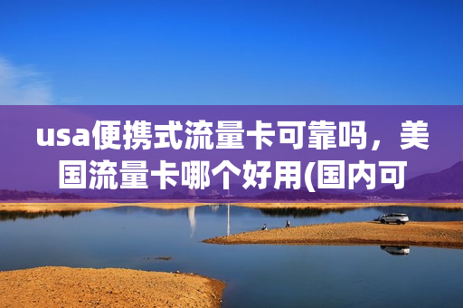 usa便携式流量卡可靠吗，美国流量卡哪个好用(国内可用的美国流量卡)