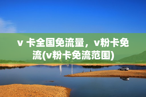 v 卡全国免流量，v粉卡免流(v粉卡免流范围)