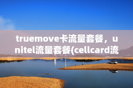 truemove卡流量套餐，unitel流量套餐(cellcard流量套餐)