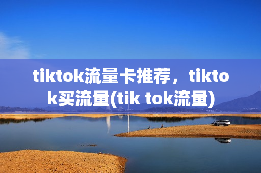 tiktok流量卡推荐，tiktok买流量(tik tok流量)