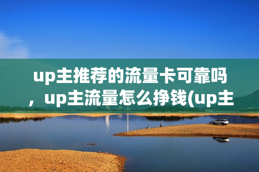 up主推荐的流量卡可靠吗，up主流量怎么挣钱(up主有什么用)