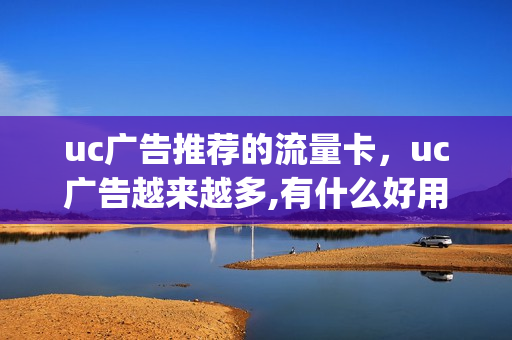 uc广告推荐的流量卡，uc广告越来越多,有什么好用浏览器(uc浏览器的广告推送超级多是怎么回事)