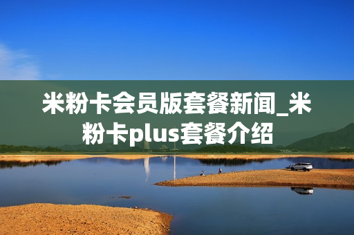 米粉卡会员版套餐新闻_米粉卡plus套餐介绍