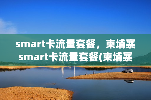 smart卡流量套餐，柬埔寨smart卡流量套餐(柬埔寨smart流量包月)